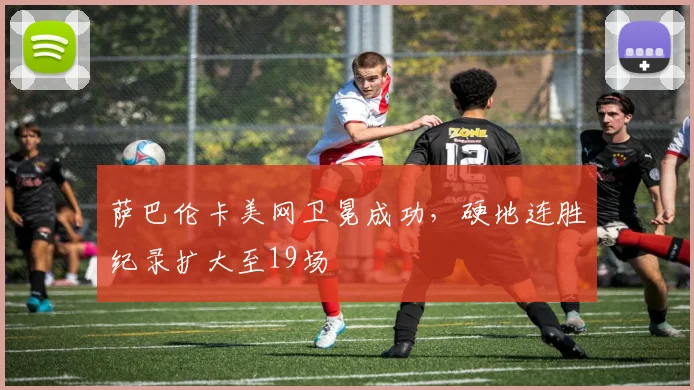 萨巴伦卡美网卫冕成功,硬地连胜纪录扩大至19场