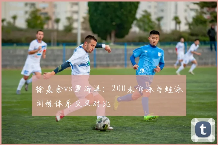 徐嘉余vs覃海洋：200米仰泳与蛙泳训练体系交叉对比