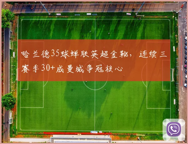 哈兰德35球蝉联英超金靴,连续三赛季30+成曼城争冠核心