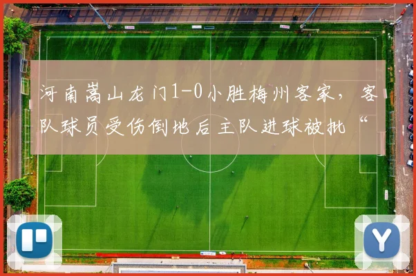 河南嵩山龙门1-0小胜梅州客家,客队球员受伤倒地后主队进球被批“违背体育道德”