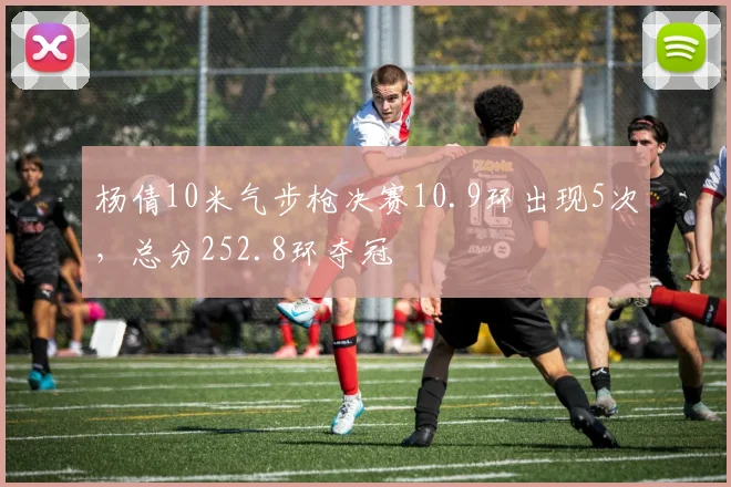 杨倩10米气步枪决赛10.9环出现5次,总分252.8环夺冠