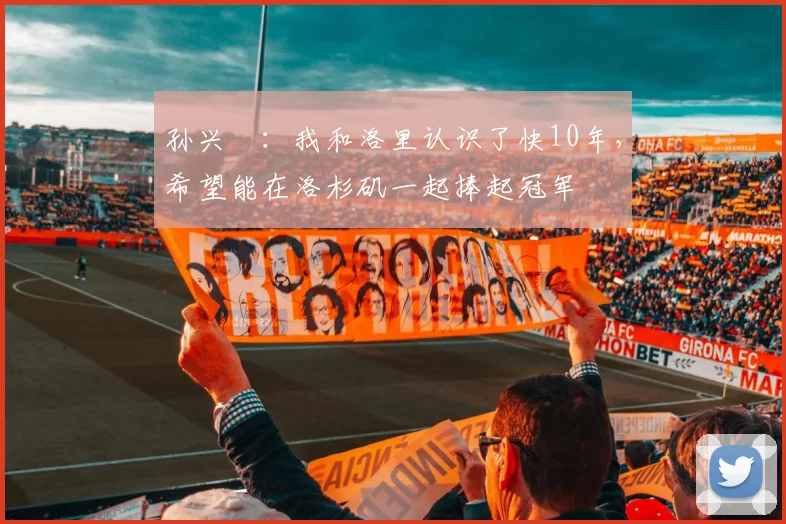 孙兴慜：我和洛里认识了快10年，希望能在洛杉矶一起捧起冠军