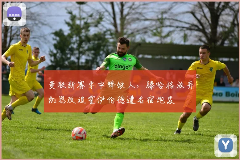 曼联新赛季中锋缺人,滕哈格放弃凯恩改追霍伊伦德遭名宿炮轰