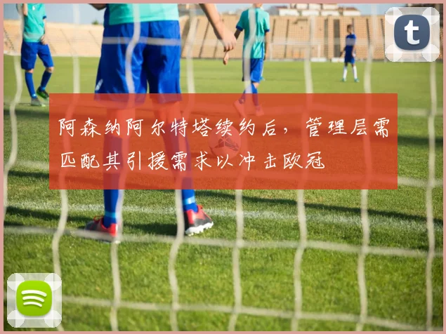 阿森纳阿尔特塔续约后,管理层需匹配其引援需求以冲击欧冠